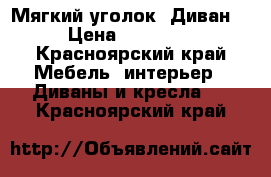 Мягкий уголок “Диван“ › Цена ­ 20 000 - Красноярский край Мебель, интерьер » Диваны и кресла   . Красноярский край